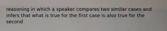 reasoning in which a speaker compares two similar cases and infers that what is true for the first case is also true for the second