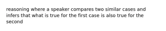 reasoning where a speaker compares two similar cases and infers that what is true for the first case is also true for the second