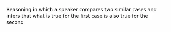 Reasoning in which a speaker compares two similar cases and infers that what is true for the first case is also true for the second