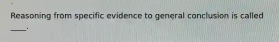 Reasoning from specific evidence to general conclusion is called ____.