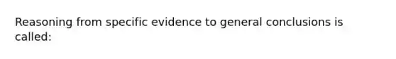 Reasoning from specific evidence to general conclusions is called: