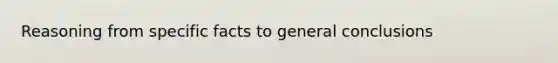 Reasoning from specific facts to general conclusions