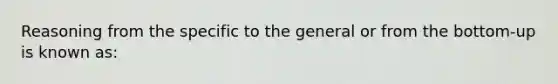 Reasoning from the specific to the general or from the bottom-up is known as: