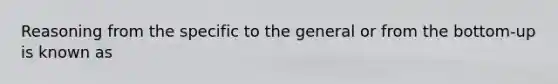 Reasoning from the specific to the general or from the bottom-up is known as