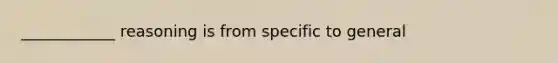 ____________ reasoning is from specific to general