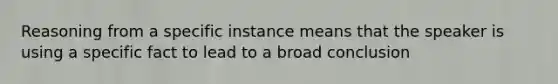 Reasoning from a specific instance means that the speaker is using a specific fact to lead to a broad conclusion