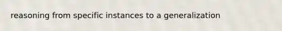 reasoning from specific instances to a generalization