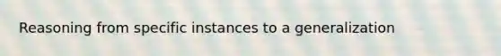 Reasoning from specific instances to a generalization