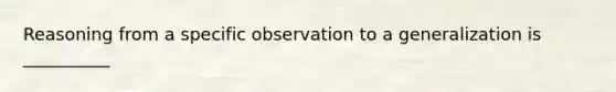 Reasoning from a specific observation to a generalization is __________