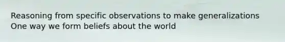 Reasoning from specific observations to make generalizations One way we form beliefs about the world