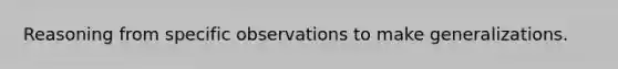 Reasoning from specific observations to make generalizations.