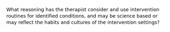 What reasoning has the therapist consider and use intervention routines for identified conditions, and may be science based or may reflect the habits and cultures of the intervention settings?