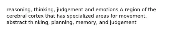 reasoning, thinking, judgement and emotions A region of the cerebral cortex that has specialized areas for movement, abstract thinking, planning, memory, and judgement