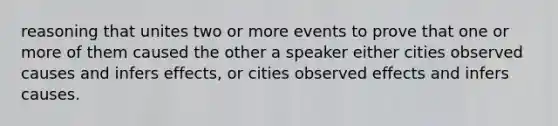 reasoning that unites two or more events to prove that one or more of them caused the other a speaker either cities observed causes and infers effects, or cities observed effects and infers causes.