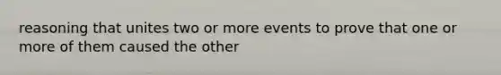 reasoning that unites two or more events to prove that one or more of them caused the other