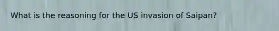 What is the reasoning for the US invasion of Saipan?