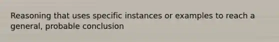 Reasoning that uses specific instances or examples to reach a general, probable conclusion