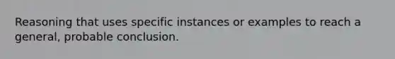 Reasoning that uses specific instances or examples to reach a general, probable conclusion.