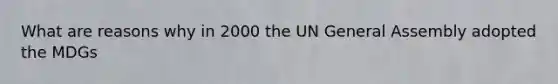 What are reasons why in 2000 the UN General Assembly adopted the MDGs