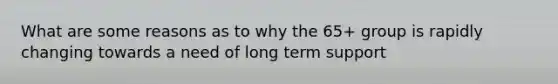 What are some reasons as to why the 65+ group is rapidly changing towards a need of long term support