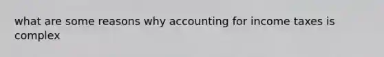 what are some reasons why accounting for income taxes is complex