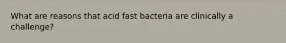 What are reasons that acid fast bacteria are clinically a challenge?