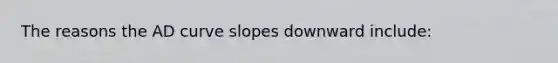 The reasons the AD curve slopes downward include: