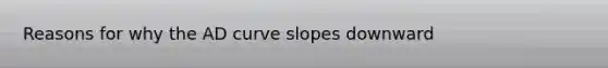 Reasons for why the AD curve slopes downward