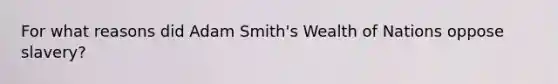 For what reasons did Adam Smith's Wealth of Nations oppose slavery?