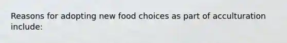 Reasons for adopting new food choices as part of acculturation include: