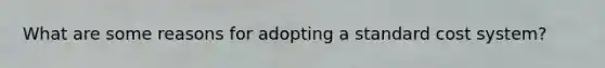 What are some reasons for adopting a standard cost system?