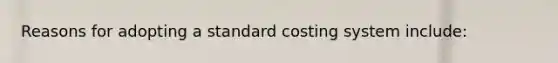 Reasons for adopting a standard costing system include: