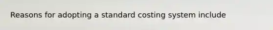 Reasons for adopting a standard costing system include