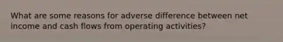 What are some reasons for adverse difference between net income and cash flows from operating activities?