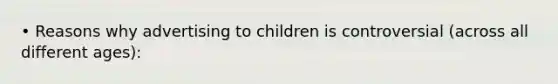 • Reasons why advertising to children is controversial (across all different ages):