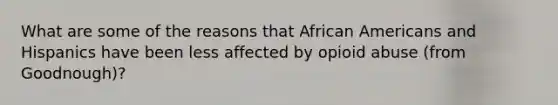 What are some of the reasons that African Americans and Hispanics have been less affected by opioid abuse (from Goodnough)?