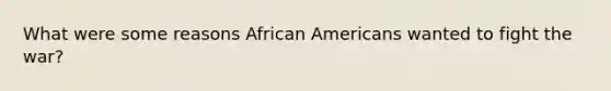 What were some reasons African Americans wanted to fight the war?