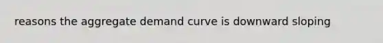 reasons the aggregate demand curve is downward sloping