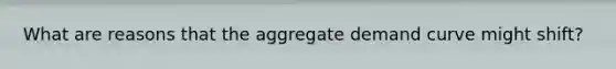 What are reasons that the aggregate demand curve might shift?