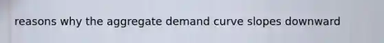 reasons why the aggregate demand curve slopes downward