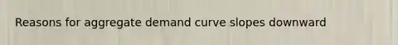 Reasons for aggregate demand curve slopes downward