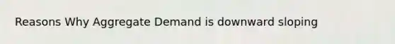 Reasons Why Aggregate Demand is downward sloping