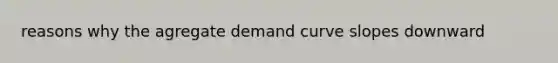 reasons why the agregate demand curve slopes downward