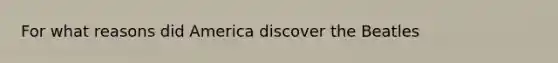 For what reasons did America discover the Beatles