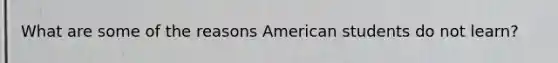 What are some of the reasons American students do not learn?