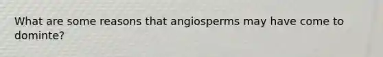 What are some reasons that angiosperms may have come to dominte?