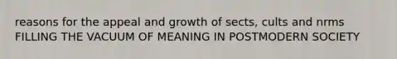 reasons for the appeal and growth of sects, cults and nrms FILLING THE VACUUM OF MEANING IN POSTMODERN SOCIETY