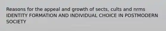 Reasons for the appeal and growth of sects, cults and nrms IDENTITY FORMATION AND INDIVIDUAL CHOICE IN POSTMODERN SOCIETY