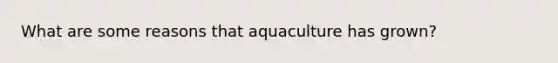 What are some reasons that aquaculture has grown?