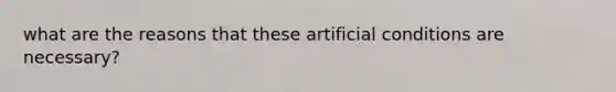 what are the reasons that these artificial conditions are necessary?